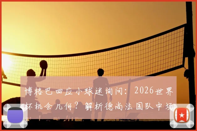 博格巴回应小球迷询问：2026世界杯机会几何？解析德尚法国队中场阵容最新动态