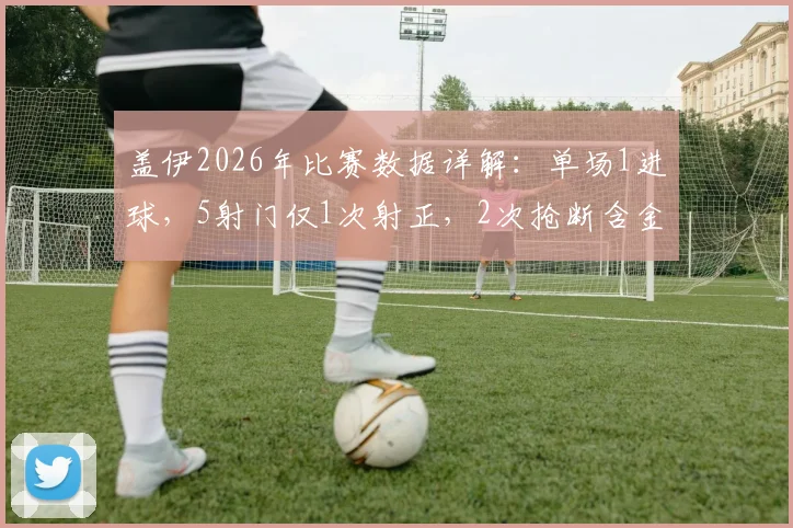 盖伊2026年比赛数据详解:单场1进球,5射门仅1次射正,2次抢断含金量如何?表现效率值全面分析