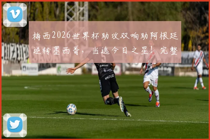 梅西2026世界杯助攻双响助阿根廷逆转墨西哥,当选今日之星!完整比赛回顾与精彩集锦