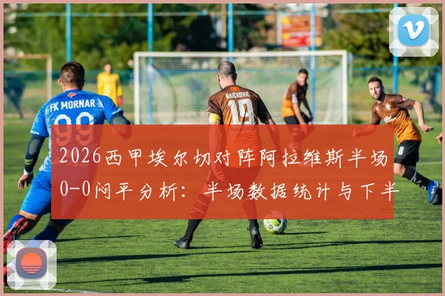 2026西甲埃尔切对阵阿拉维斯半场0-0闷平分析：半场数据统计与下半场走势前瞻