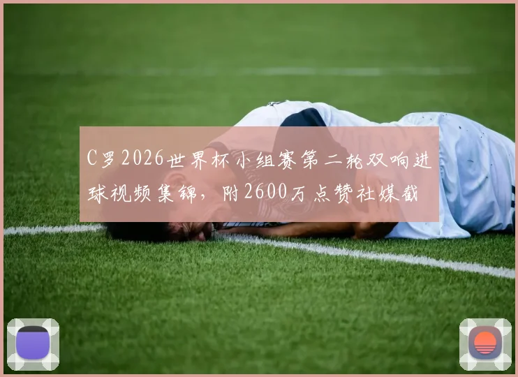C罗2026世界杯小组赛第二轮双响进球视频集锦，附2600万点赞社媒截图及数据分析
