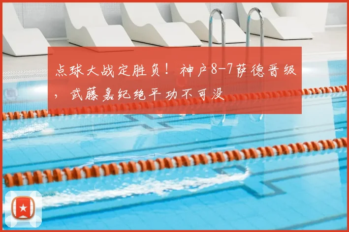 点球大战定胜负!神户8-7萨德晋级,武藤嘉纪绝平功不可没