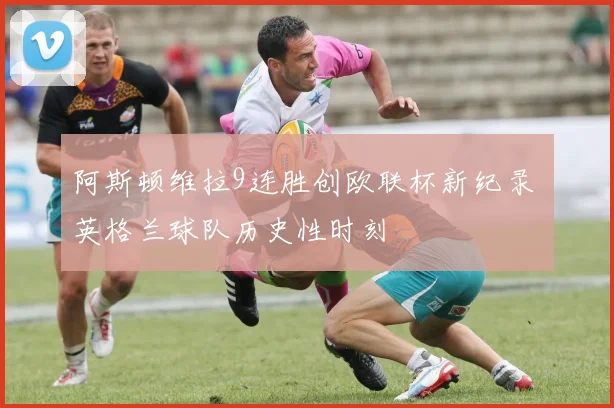 阿斯顿维拉9连胜创欧联杯新纪录 英格兰球队历史性时刻