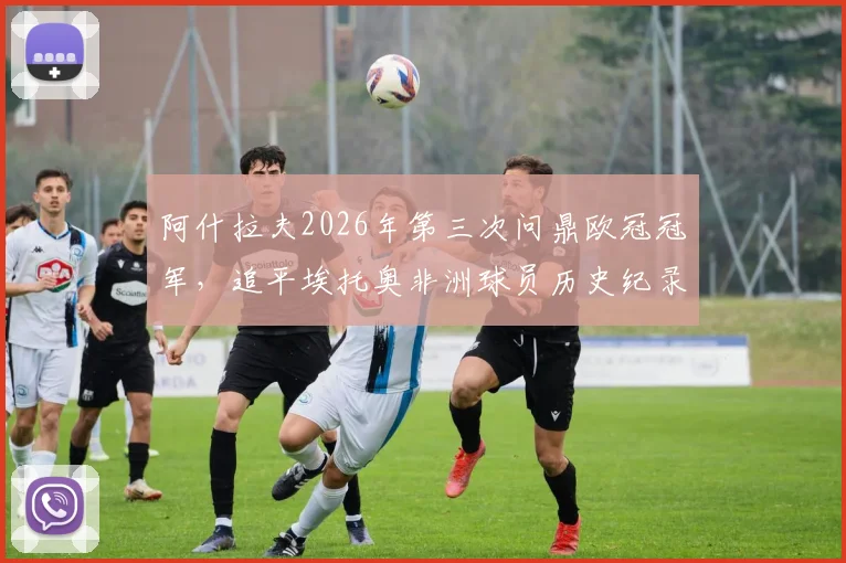 阿什拉夫2026年第三次问鼎欧冠冠军，追平埃托奥非洲球员历史纪录，谁与争锋？