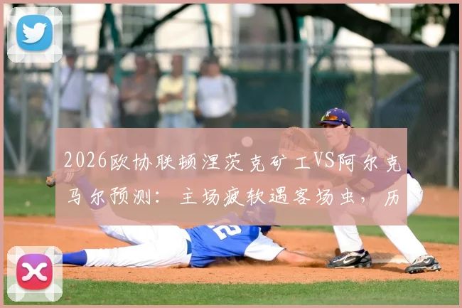 2026欧协联顿涅茨克矿工VS阿尔克马尔预测：主场疲软遇客场虫，历史交锋定胜负？