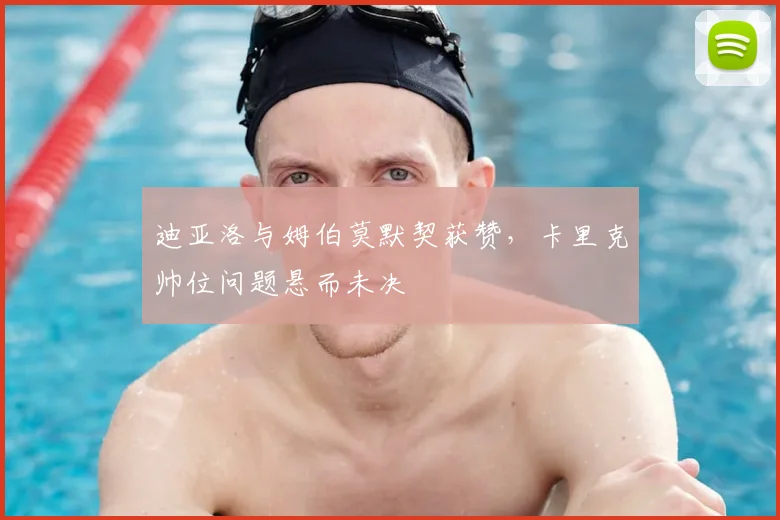 迪亚洛与姆伯莫默契获赞,卡里克帅位问题悬而未决