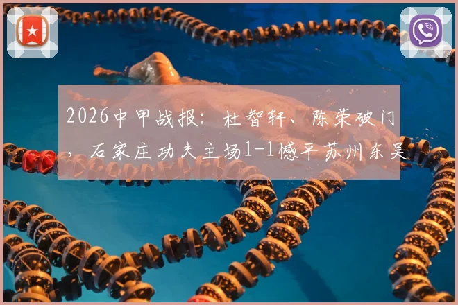 2026中甲战报：杜智轩、陈荣破门，石家庄功夫主场1-1憾平苏州东吴，附全场关键数据解析
