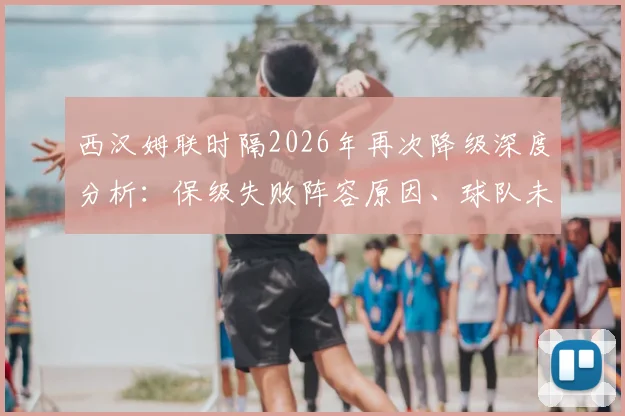 西汉姆联时隔2026年再次降级深度分析:保级失败阵容原因、球队未来出路及历年降级历史回顾