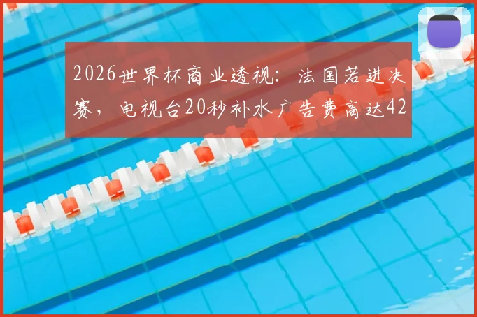 2026世界杯商业透视：法国若进决赛，电视台20秒补水广告费高达42.5万欧