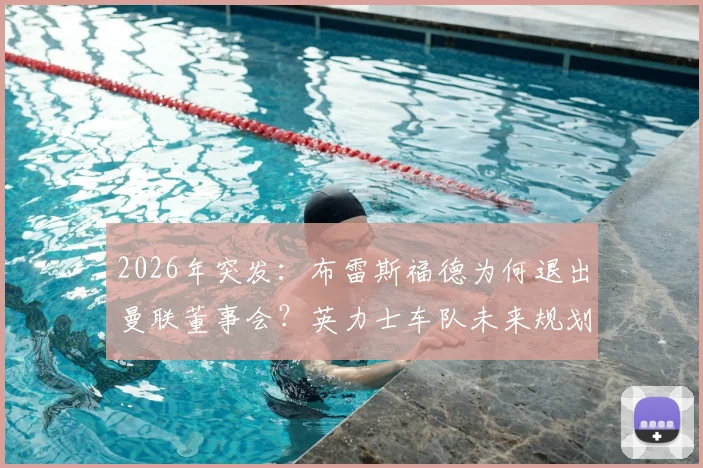 2026年突发:布雷斯福德为何退出曼联董事会?英力士车队未来规划与曼联管理层变动解析