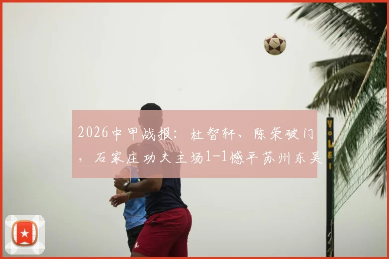2026中甲战报：杜智轩、陈荣破门，石家庄功夫主场1-1憾平苏州东吴，附全场关键数据解析