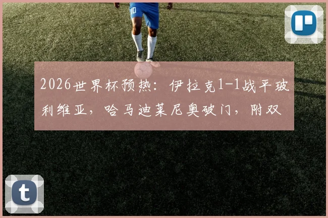 2026世界杯预热：伊拉克1-1战平玻利维亚，哈马迪莱尼奥破门，附双方半场表现及未来前景分析