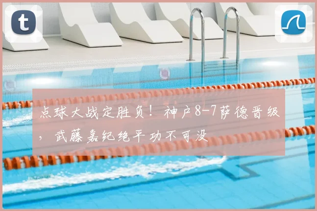 点球大战定胜负！神户8-7萨德晋级，武藤嘉纪绝平功不可没