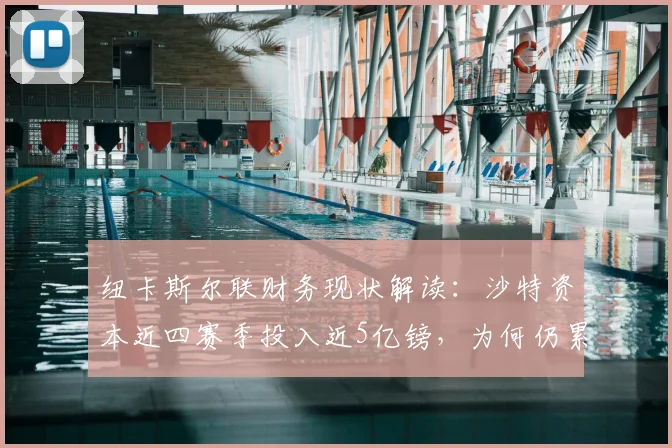 纽卡斯尔联财务现状解读：沙特资本近四赛季投入近5亿镑，为何仍累计亏损2.5亿？附英超FFP规则影响分析