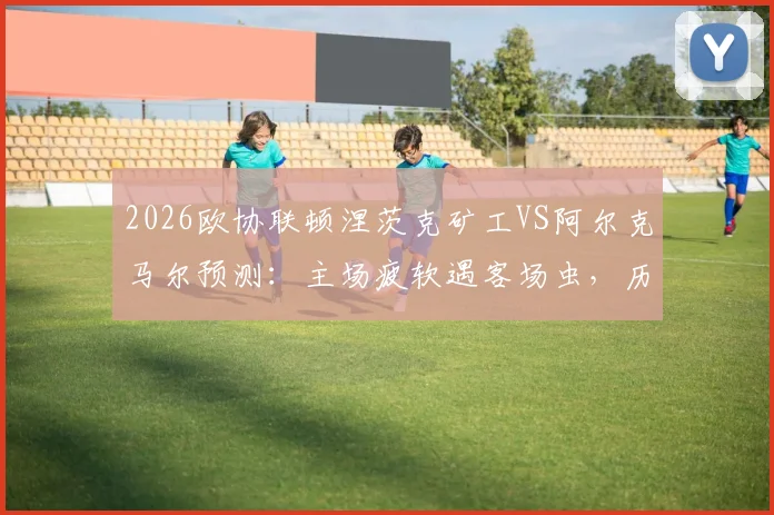 2026欧协联顿涅茨克矿工VS阿尔克马尔预测:主场疲软遇客场虫,历史交锋定胜负?