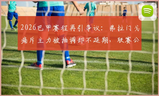 2026巴甲赛程再引争议：弗拉门戈痛斥主力被抽调却不延期，联赛公平性遭严重破坏