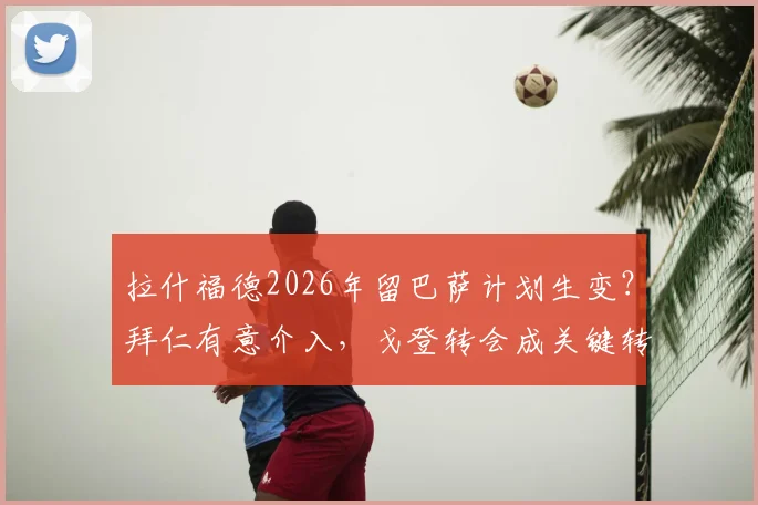 拉什福德2026年留巴萨计划生变？拜仁有意介入，戈登转会成关键转折点