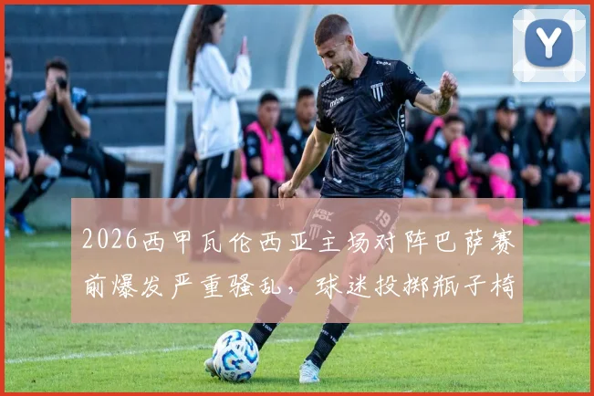 2026西甲瓦伦西亚主场对阵巴萨赛前爆发严重骚乱，球迷投掷瓶子椅子袭击警方现场视频实录及原因分析
